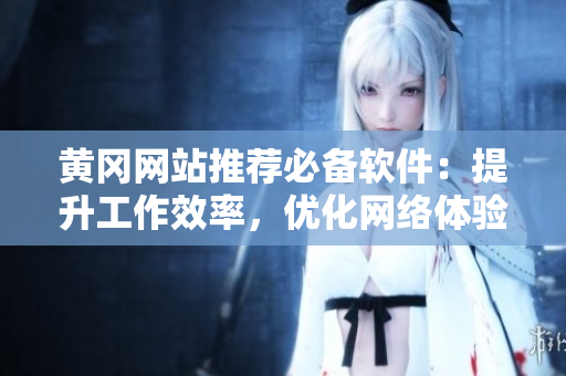 黄冈网站推荐必备软件：提升工作效率，优化网络体验！