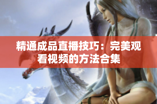 精通成品直播技巧：完美观看视频的方法合集