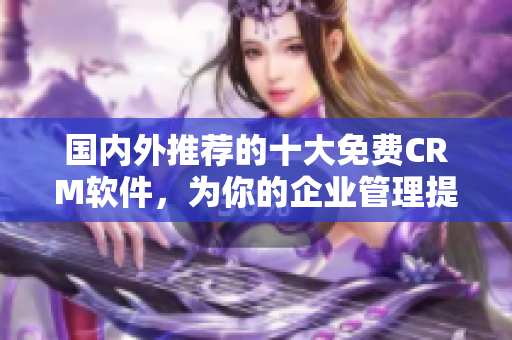国内外推荐的十大免费CRM软件，为你的企业管理提供帮助