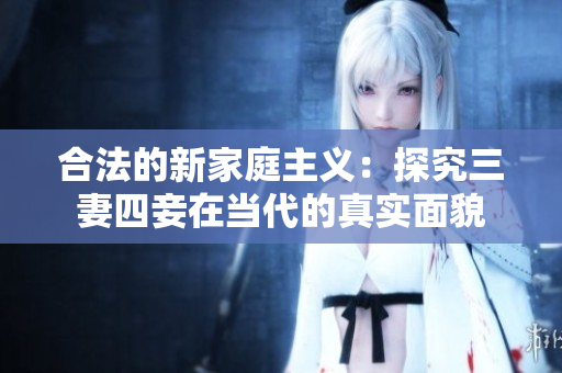 合法的新家庭主义：探究三妻四妾在当代的真实面貌