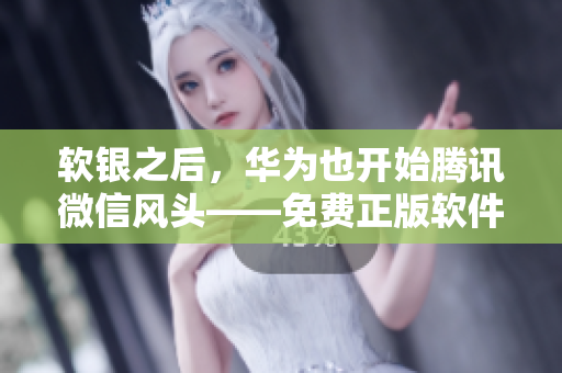 软银之后，华为也开始腾讯微信风头——免费正版软件普及进入苏州市场
