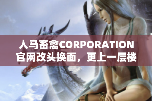 人马畜禽CORPORATION官网改头换面，更上一层楼