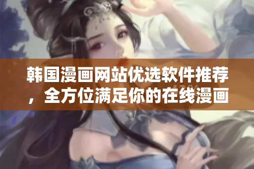 韩国漫画网站优选软件推荐，全方位满足你的在线漫画需求！