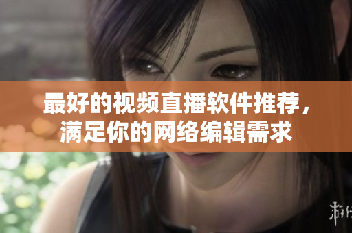 最好的视频直播软件推荐，满足你的网络编辑需求