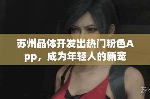 苏州晶体开发出热门粉色App，成为年轻人的新宠
