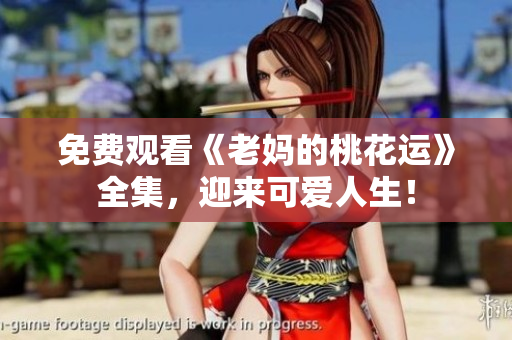 免费观看《老妈的桃花运》全集，迎来可爱人生！