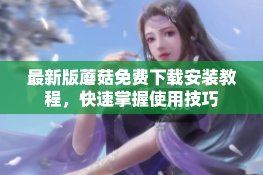 最新版蘑菇免费下载安装教程，快速掌握使用技巧