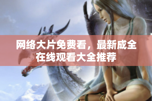 网络大片免费看，最新成全在线观看大全推荐