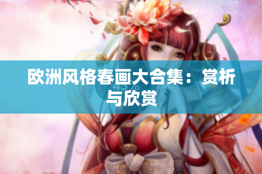 欧洲风格春画大合集：赏析与欣赏