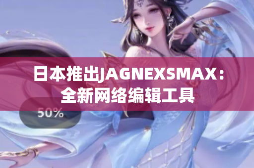 日本推出JAGNEXSMAX：全新网络编辑工具