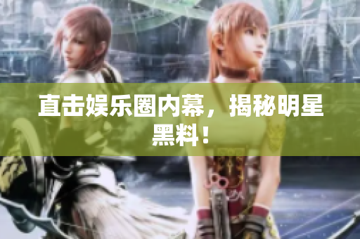 直击娱乐圈内幕，揭秘明星黑料！