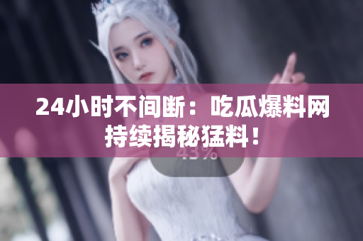 24小时不间断：吃瓜爆料网持续揭秘猛料！