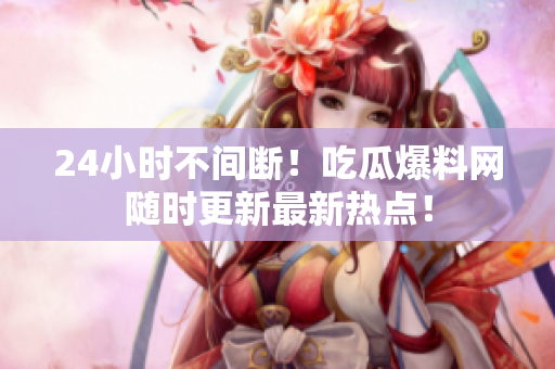 24小时不间断！吃瓜爆料网随时更新最新热点！
