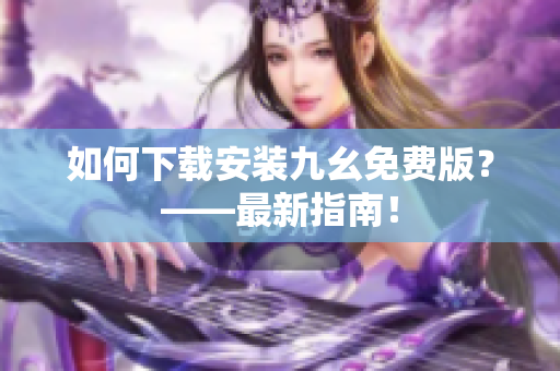 如何下载安装九幺免费版？——最新指南！