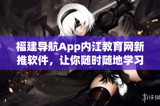 福建导航App内江教育网新推软件，让你随时随地学习！