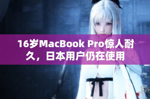 16岁MacBook Pro惊人耐久，日本用户仍在使用