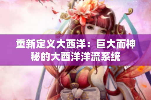 重新定义大西洋：巨大而神秘的大西洋洋流系统