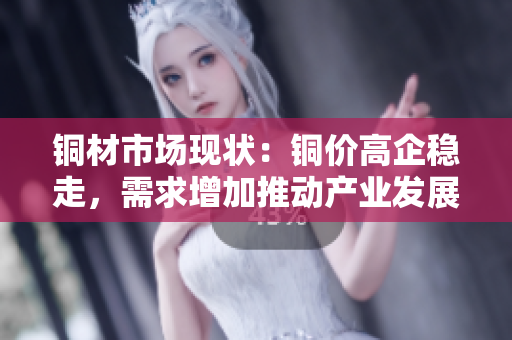 铜材市场现状：铜价高企稳走，需求增加推动产业发展