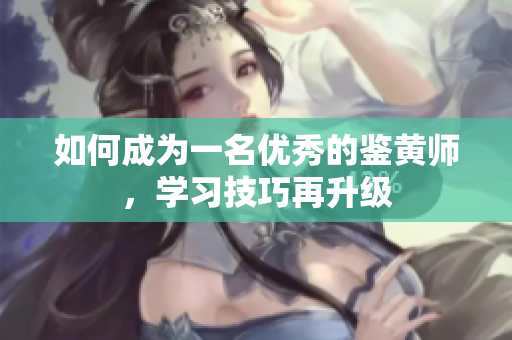 如何成为一名优秀的鉴黄师，学习技巧再升级