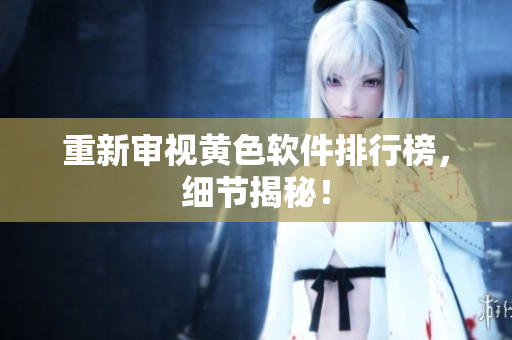重新审视黄色软件排行榜，细节揭秘！