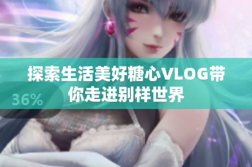 探索生活美好糖心VLOG带你走进别样世界