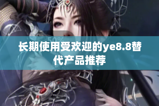 长期使用受欢迎的ye8.8替代产品推荐
