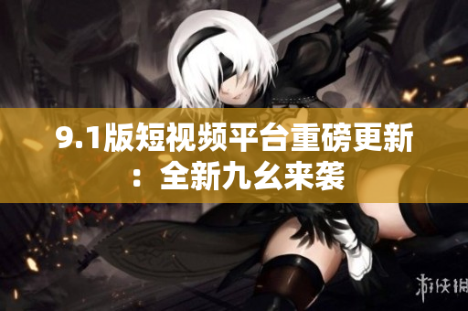 9.1版短视频平台重磅更新：全新九幺来袭