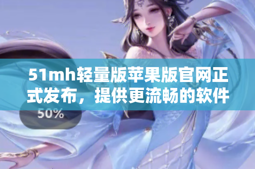 51mh轻量版苹果版官网正式发布，提供更流畅的软件下载服务