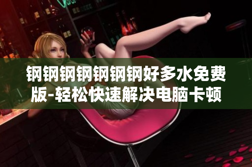 钢钢钢钢钢钢钢好多水免费版-轻松快速解决电脑卡顿问题