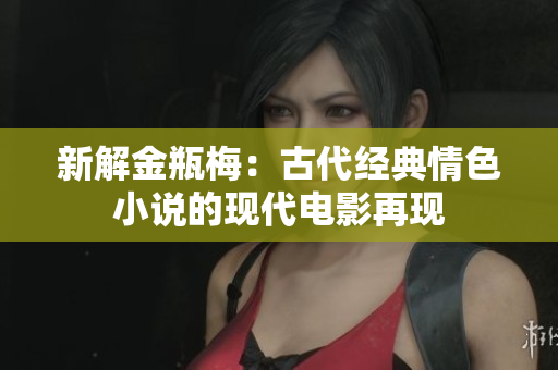 新解金瓶梅：古代经典情色小说的现代电影再现