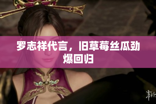 罗志祥代言，旧草莓丝瓜劲爆回归