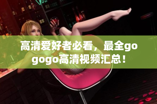 高清爱好者必看，最全gogogo高清视频汇总！