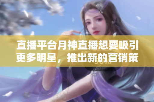 直播平台月神直播想要吸引更多明星，推出新的营销策略