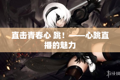 直击青春心 跳！——心跳直播的魅力