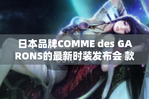 日本品牌COMME des GARONS的最新时装发布会 款式创新，引领时尚潮流