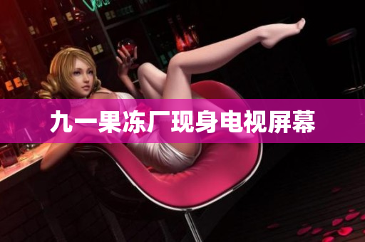 九一果冻厂现身电视屏幕