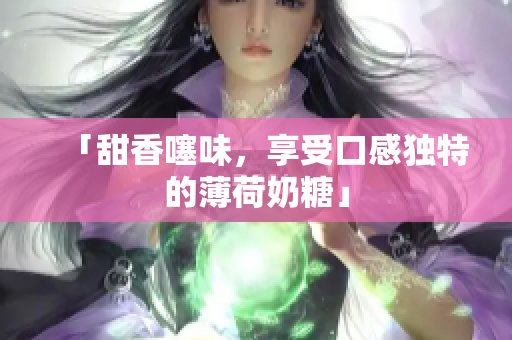 「甜香噻味，享受口感独特的薄荷奶糖」
