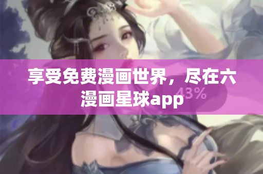 享受免费漫画世界，尽在六漫画星球app