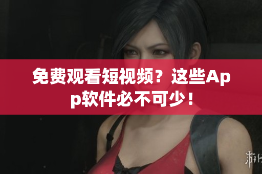 免费观看短视频？这些App软件必不可少！