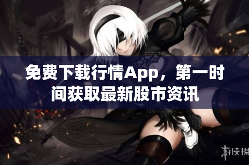 免费下载行情App，第一时间获取最新股市资讯