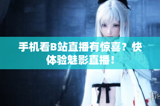 手机看B站直播有惊喜？快体验魅影直播！