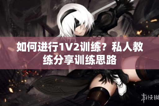 如何进行1V2训练？私人教练分享训练思路