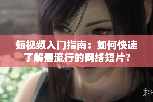 短视频入门指南：如何快速了解最流行的网络短片？