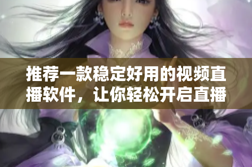 推荐一款稳定好用的视频直播软件，让你轻松开启直播之旅