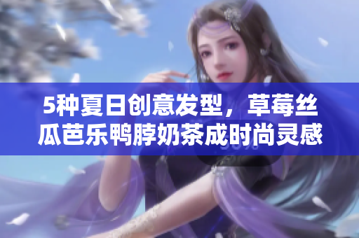 5种夏日创意发型，草莓丝瓜芭乐鸭脖奶茶成时尚灵感