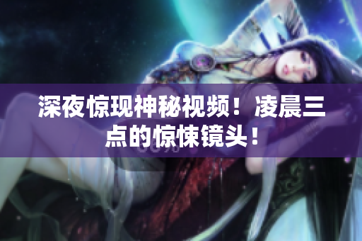 深夜惊现神秘视频！凌晨三点的惊悚镜头！