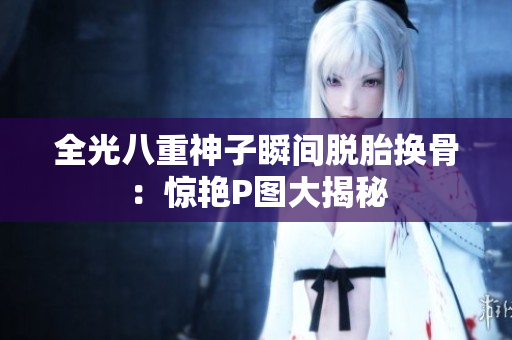 全光八重神子瞬间脱胎换骨：惊艳P图大揭秘