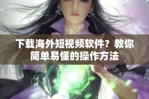 下载海外短视频软件？教你简单易懂的操作方法