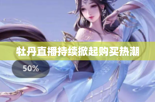牡丹直播持续掀起购买热潮