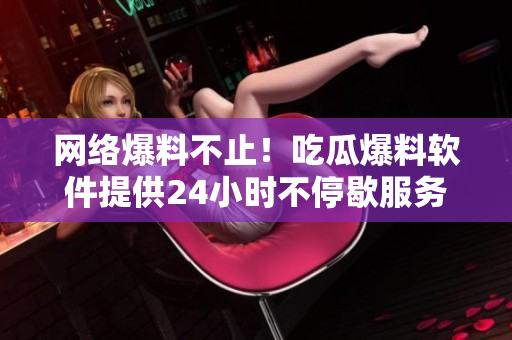 网络爆料不止！吃瓜爆料软件提供24小时不停歇服务